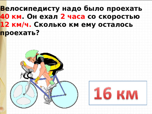 Велосипедисту надо было проехать 40 км . Он ехал 2 часа со скоростью 12 км/ч. Сколько км ему осталось проехать? 