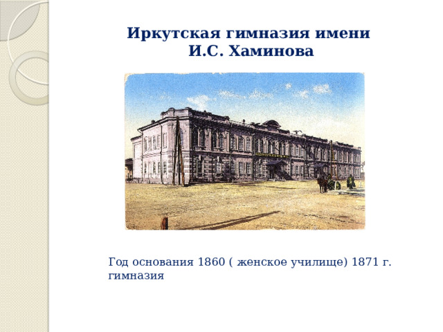 Иркутская гимназия имени  И.С. Хаминова Год основания 1860 ( женское училище) 1871 г. гимназия 