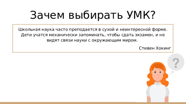 Зачем выбирать УМК? Школьная наука часто преподается в сухой и неинтересной форме. Дети учатся механически запоминать, чтобы сдать экзамен, и не видят связи науки с окружающим миром. Стивен Хокинг 