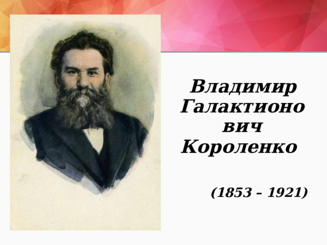  Владимир Галактионович Короленко   (1853 – 1921) 