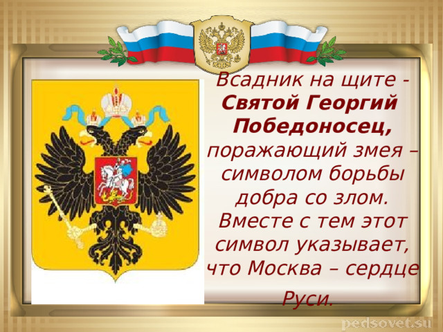 Всадник на щите - Святой Георгий Победоносец, поражающий змея – символом борьбы добра со злом. Вместе с тем этот символ указывает, что Москва – сердце Руси.  