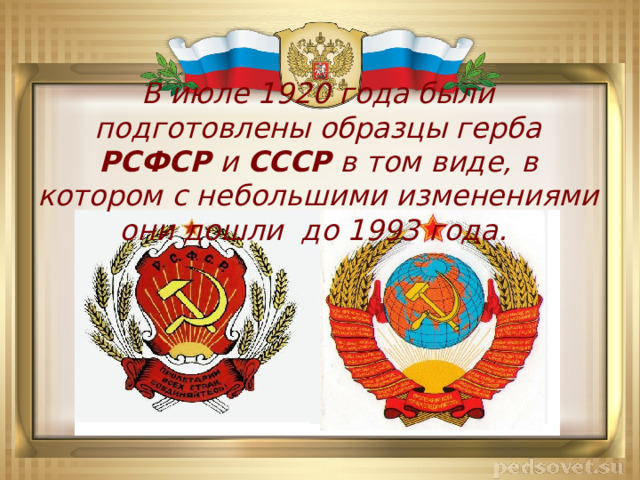 В июле 1920 года были подготовлены образцы герба РСФСР и СССР в том виде, в котором с небольшими изменениями они дошли до 1993 года. 