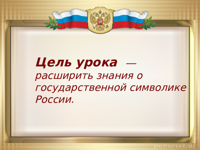 Цель урока  ― расширить знания о государственной символике России.   