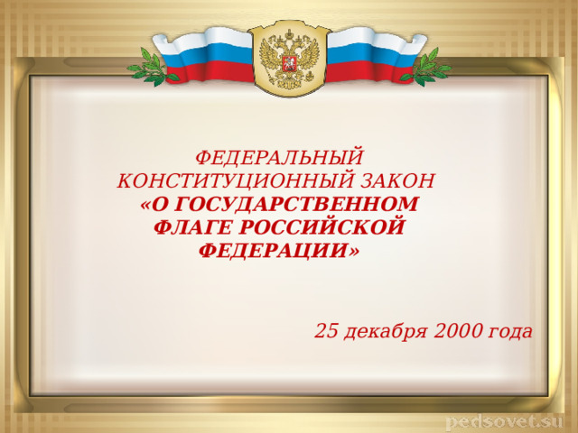 ФЕДЕРАЛЬНЫЙ КОНСТИТУЦИОННЫЙ ЗАКОН «О ГОСУДАРСТВЕННОМ ФЛАГЕ РОССИЙСКОЙ ФЕДЕРАЦИИ»  25 декабря 2000 года 