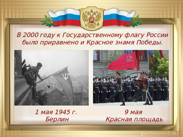 В 2000 году к Государственному флагу России было приравнено и Красное знамя Победы. 1 мая 1945 г. 9 мая  Берлин  Красная площадь 