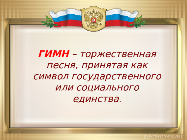 ГИМН  – торжественная песня, принятая как символ государственного или социального единства . 