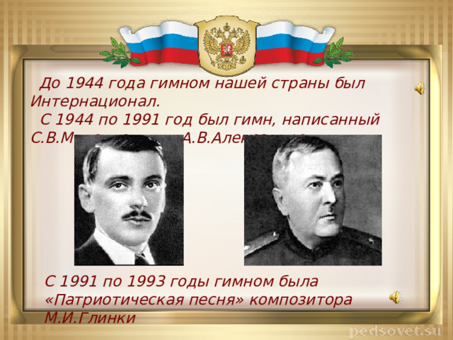  До 1944 года гимном нашей страны был Интернационал.  С 1944 по 1991 год был гимн, написанный С.В.Михалковым и А.В.Александровым. С 1991 по 1993 годы гимном была «Патриотическая песня» композитора М.И.Глинки 