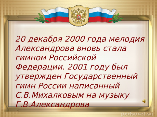 20 декабря 2000 года мелодия Александрова вновь стала гимном Российской Федерации. 2001 году был утвержден Государственный гимн России написанный С.В.Михалковым на музыку Г.В.Александрова 