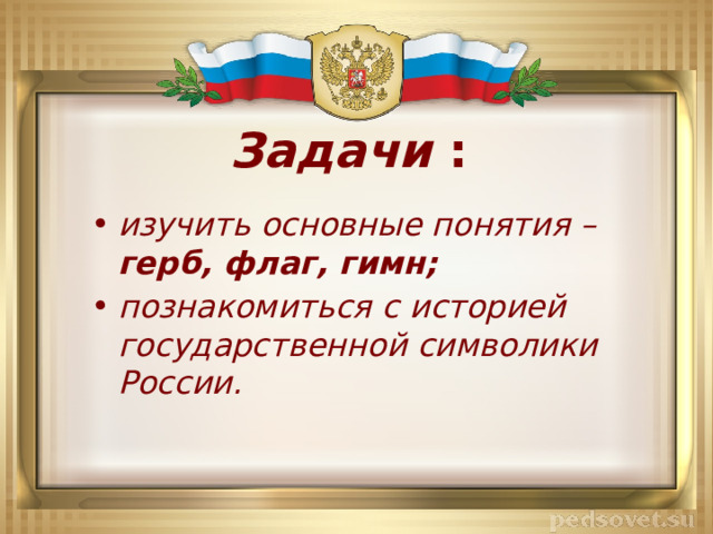 Задачи : изучить основные понятия – герб, флаг, гимн; познакомиться с историей государственной символики России. 
