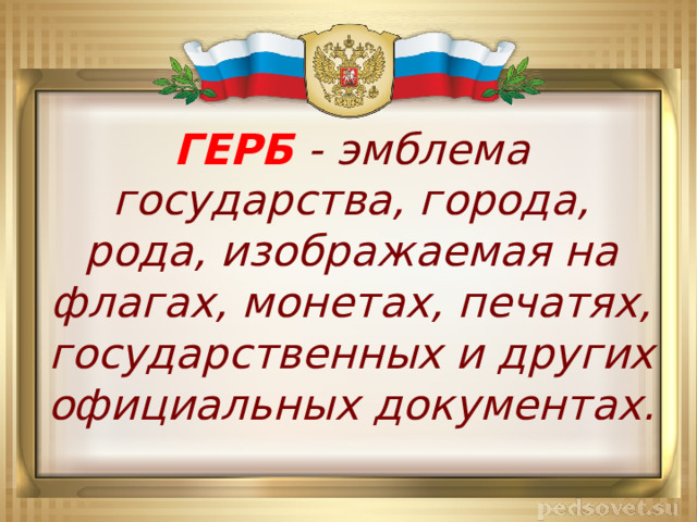 ГЕРБ - эмблема государства, города, рода, изображаемая на флагах, монетах, печатях, государственных и других официальных документах. 