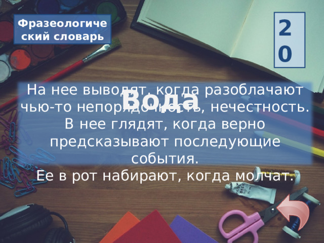 20 Фразеологический словарь На нее выводят, когда разоблачают чью-то непорядочность, нечестность. В нее глядят, когда верно предсказывают последующие события. Ее в рот набирают, когда молчат. Вода 