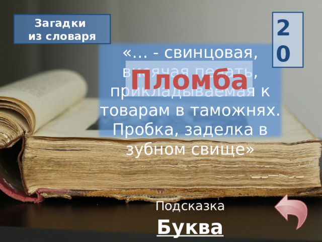 20 Загадки из словаря «… - свинцовая, висячая печать, прикладываемая к товарам в таможнях. Пробка, заделка в зубном свище» Пломба Подсказка Буква «П» 