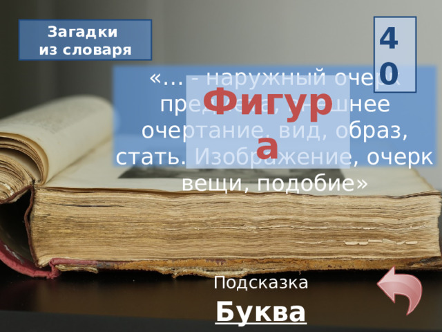 40 Загадки из словаря «… - наружный очерк предмета, внешнее очертание, вид, образ, стать. Изображение, очерк вещи, подобие» Фигура Подсказка Буква «Ф» 