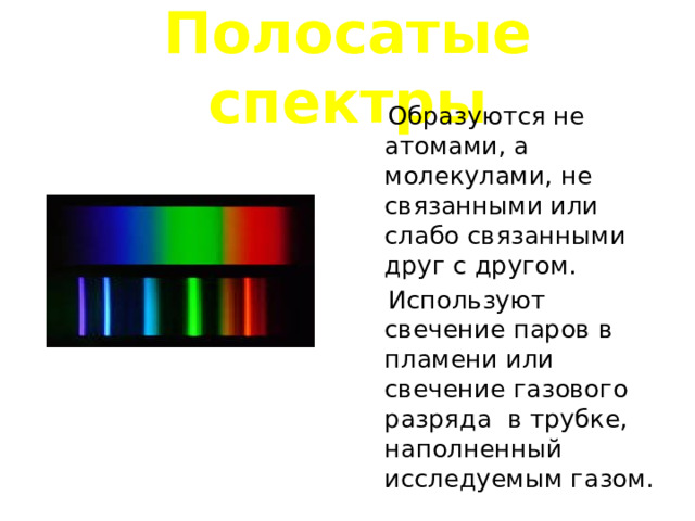Полосатые спектры  Образуются не атомами, а молекулами, не связанными или слабо связанными друг с другом.  Используют свечение паров в пламени или свечение газового разряда в трубке, наполненный исследуемым газом. 