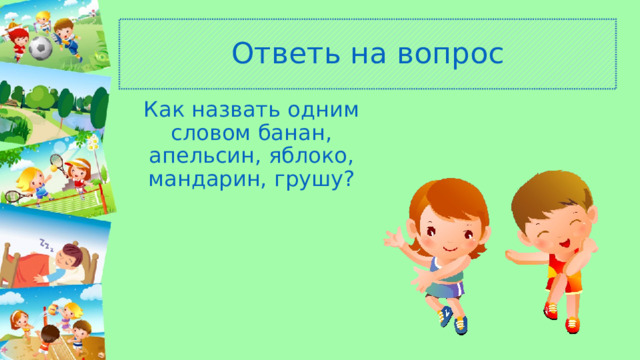 Ответь на вопрос Как назвать одним словом банан, апельсин, яблоко, мандарин, грушу? 