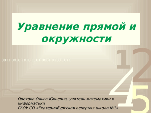 Уравнение прямой и окружности Орехова Ольга Юрьевна, учитель математики и информатики ГКОУ СО «Екатеринбургская вечерняя школа №1»  