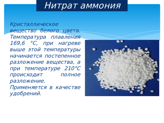 Нитрат аммония Кристаллическое вещество белого цвета. Температура плавления 169,6 °C, при нагреве выше этой температуры начинается постепенное разложение вещества, а при температуре 210°С происходит полное разложение. Применяется в качестве удобрений. 