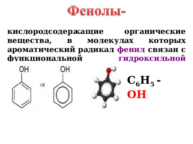 кислородсодержащие органические вещества, в молекулах которых ароматический радикал фенил связан с функциональной гидроксильной группой С 6 Н 5 - ОН  