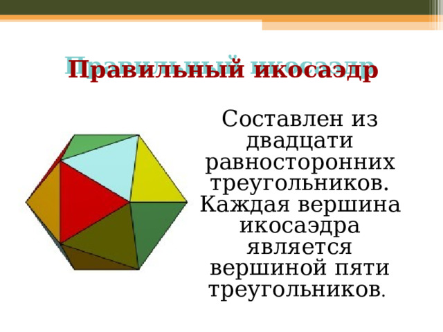 Правильный икосаэдр Составлен из двадцати равносторонних треугольников. Каждая вершина икосаэдра является вершиной пяти треугольников . 