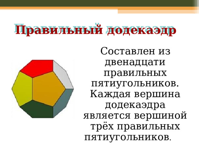 Правильный додекаэдр  Составлен из двенадцати правильных пятиугольников. Каждая вершина додекаэдра является вершиной трёх правильных пятиугольников .   