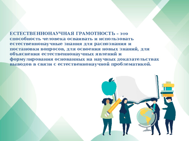     ЕСТЕСТВЕННОНАУЧНАЯ ГРАМОТНОСТЬ – это  способность человека осваивать и использовать естественнонаучные знания для распознания и постановки вопросов, для освоения новых знаний, для объяснения естественнонаучных явлений и формулирования основанных на научных доказательствах выводов в связи с естественнонаучной проблематикой.       