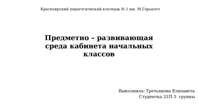 Красноярский педагогический колледж № 1 им. М.Горького Предметно – развивающая среда кабинета начальных классов Выполнила: Третьякова Елизавета Студентка 21П-3 группы 