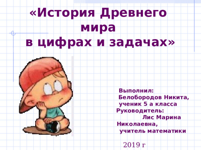 «История Древнего мира  в цифрах и задачах»  Выполнил:  Белобородов Никита,  ученик 5 а класса  Руководитель:  Лис Марина Николаевна,  учитель математики  2019 г 