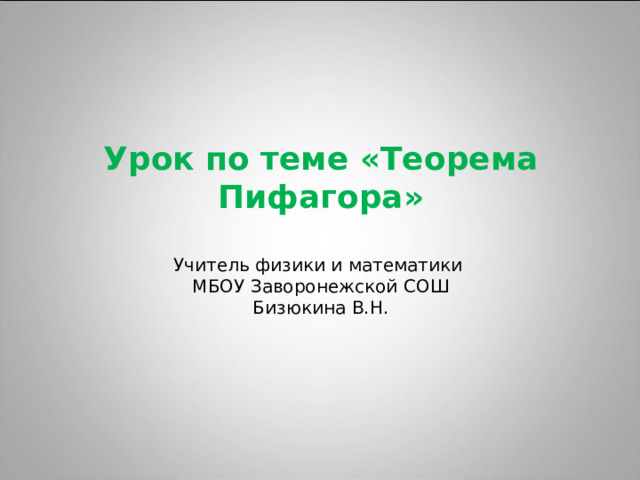  Урок по теме «Теорема Пифагора»   Учитель физики и математики  МБОУ Заворонежской СОШ  Бизюкина В.Н.   