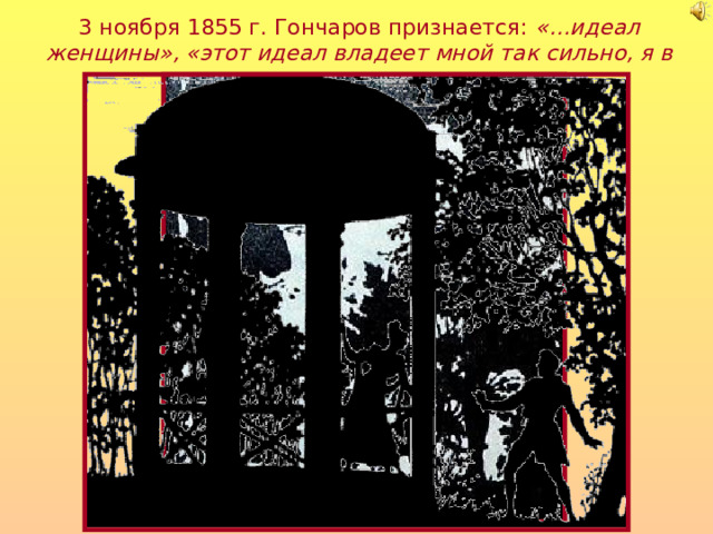 3 ноября 1855 г. Гончаров признается: «…идеал женщины», «этот идеал владеет мной так сильно, я в слепоте». 