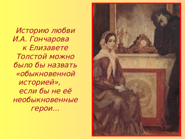 Историю любви И.А. Гончарова к Елизавете Толстой можно было бы назвать «обыкновенной историей», если бы не её необыкновенные герои… 