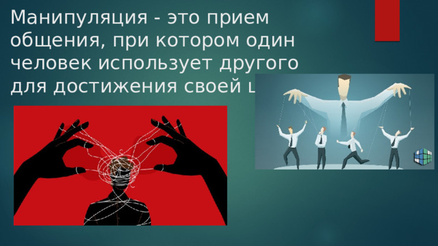 Манипуляция - это прием общения, при котором один человек использует другого для достижения своей цели. 
