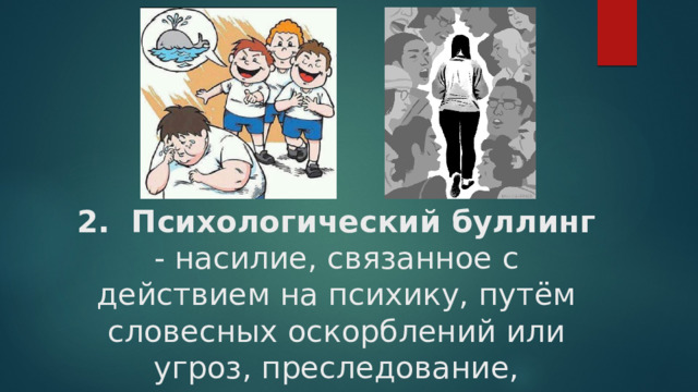2. Психологический буллинг - насилие, связанное с действием на психику, путём словесных оскорблений или угроз, преследование, запугивание.   