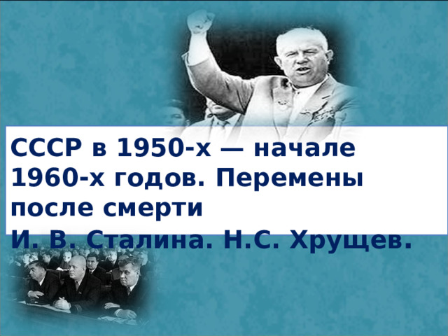 СССР в 1950-х — начале 1960-х годов. Перемены после смерти И. В. Сталина. Н.С. Хрущев . 