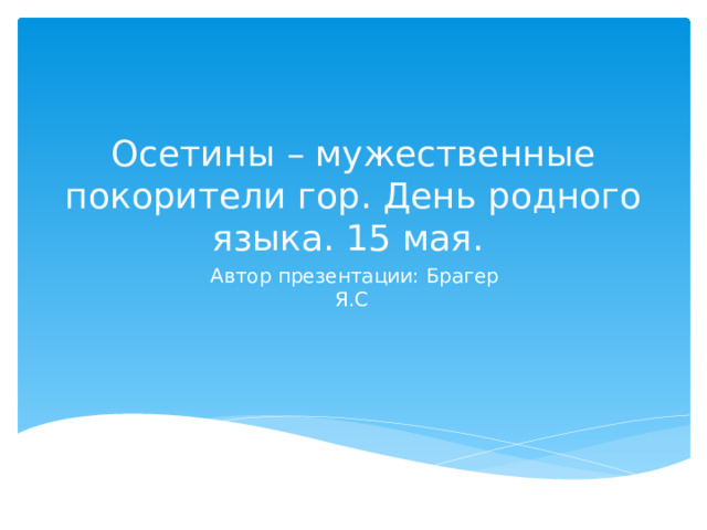 Осетины – мужественные покорители гор. День родного языка. 15 мая. Автор презентации: Брагер Я.С 