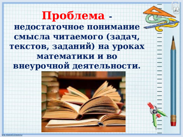 Проблема  - недостаточное понимание смысла читаемого (задач, текстов, заданий) на уроках математики и во внеурочной деятельности. 