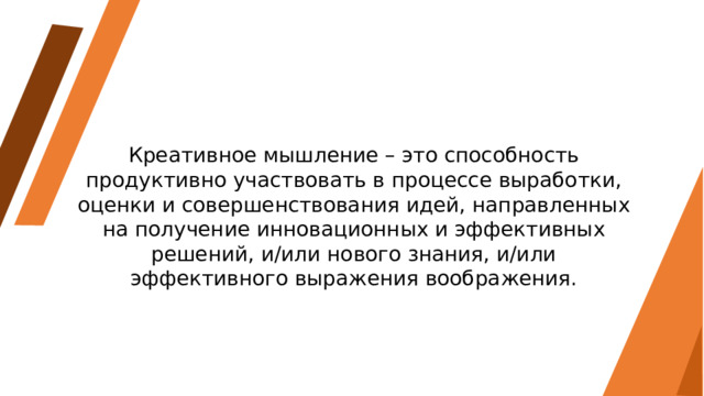 Креативное мышление – это способность продуктивно участвовать в процессе выработки, оценки и совершенствования идей, направленных на получение инновационных и эффективных решений, и/или нового знания, и/или эффективного выражения воображения. 