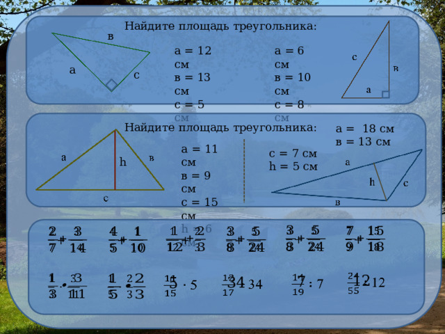 Найдите площадь треугольника: в а = 12 см в = 13 см с = 5 см а = 6 см в = 10 см с = 8 см а с Найдите площадь треугольника: а = 18 см в = 13 см а = 11 см в = 9 см с = 15 см h = 6 см с = 7 см h = 5 см h              12    7    34        5   