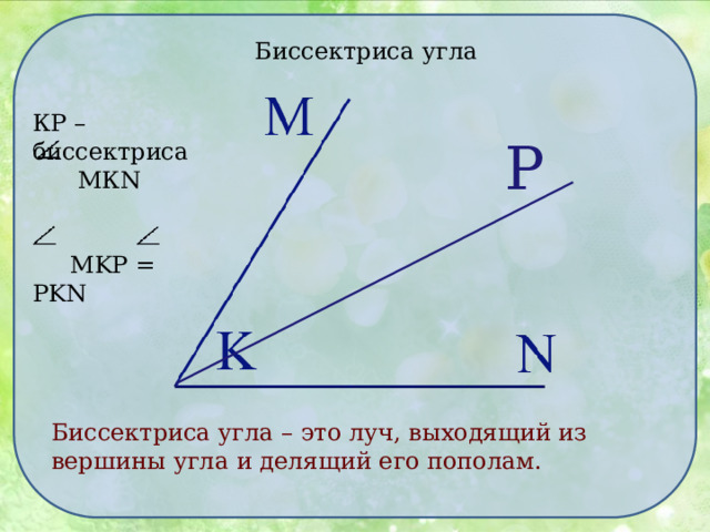 Биссектриса угла КР – биссектриса  МКN  MKP = PKN Р Биссектриса угла – это луч, выходящий из вершины угла и делящий его пополам. 
