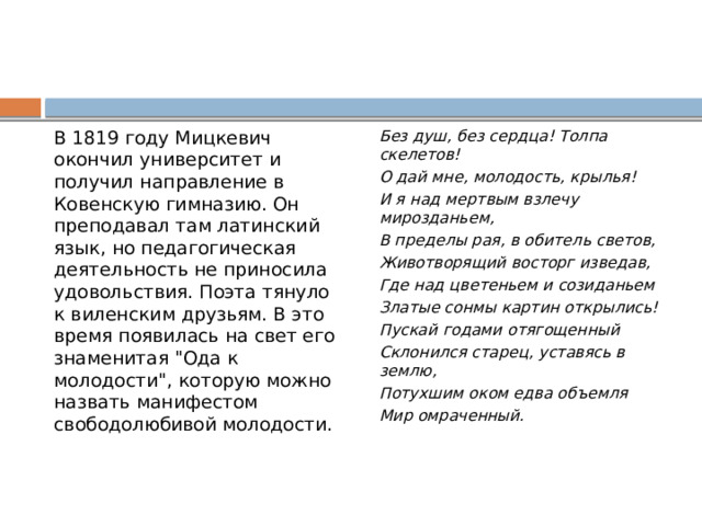 В 1819 году Мицкевич окончил университет и получил направление в Ковенскую гимназию. Он преподавал там латинский язык, но педагогическая деятельность не приносила удовольствия. Поэта тянуло к виленским друзьям. В это время появилась на свет его знаменитая 