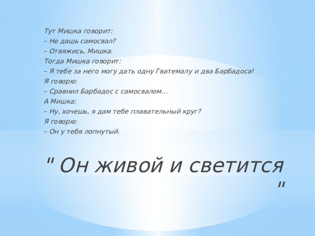 Тут Мишка говорит: –  Не дашь самосвал? –  Отвяжись, Мишка. Тогда Мишка говорит: –  Я тебе за него могу дать одну Гватемалу и два Барбадоса! Я говорю: –  Сравнил Барбадос с самосвалом… А Мишка: –  Ну, хочешь, я дам тебе плавательный круг? Я говорю: –  Он у тебя лопнутый. 