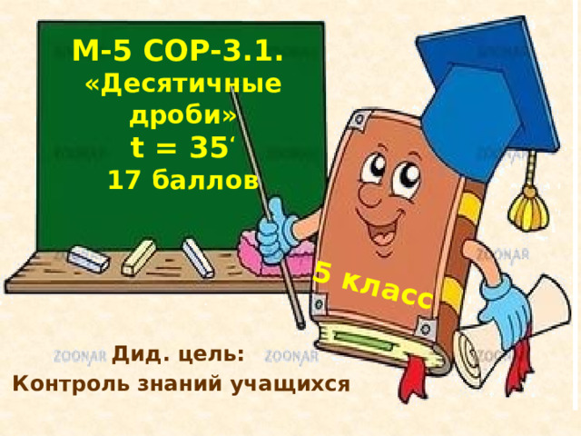 5 класс М-5 СОР-3.1.  «Десятичные дроби»  t = 35 ‘  17 баллов Дид. цель: Контроль знаний учащихся 