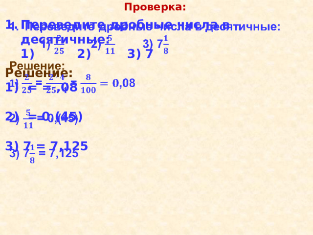 Проверка: Переведите дробные числа в десятичные:    1)  2)  3) 7  Решение: 1)  = = ,08  2) = 0,(45)  3) 7 = 7,125 