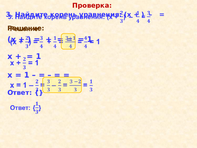 Проверка: 3. Найдите корень уравнения: (х + ) – =   Решение:    (х + ) = + = = = 1  х + = 1  х = 1 – = – = =  Ответ: {} 