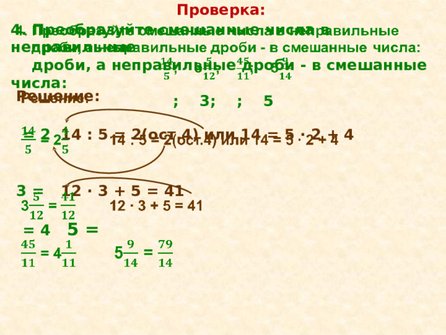 Проверка: 4. Преобразуйте смешанные числа в неправильные    дроби, а неправильные дроби - в смешанные числа: ; 3; ; 5 Решение:     = 2  14 : 5 = 2(ост.4) или 14 = 5 ∙ 2 + 4   3  =   12 ∙ 3 + 5 = 41   = 4  5 =     