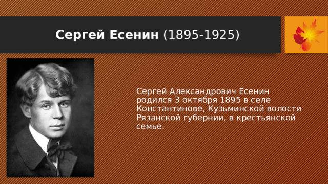 Сергей Есенин (1895-1925) Сергей Александрович Есенин родился 3 октября 1895 в селе Константинове, Кузьминской волости Рязанской губернии, в крестьянской семье. 