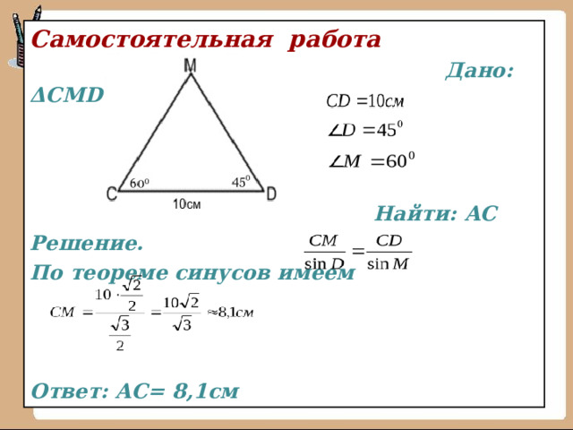Самостоятельная работа   Дано: Δ CMD     Найти: АС Решение. По теореме синусов имеем    Ответ: АС= 8 , 1 см 