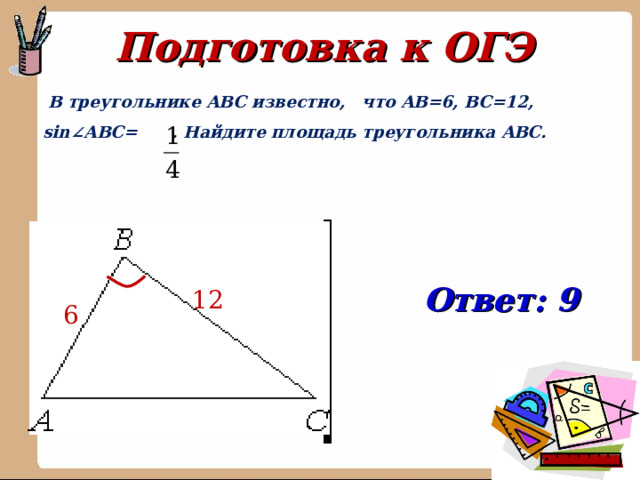 Подготовка к ОГЭ  В треугольнике ABC известно,   что AB=6, BC=12, sin∠ABC= . Найдите площадь треугольника ABC. Ответ: 9 12 6 