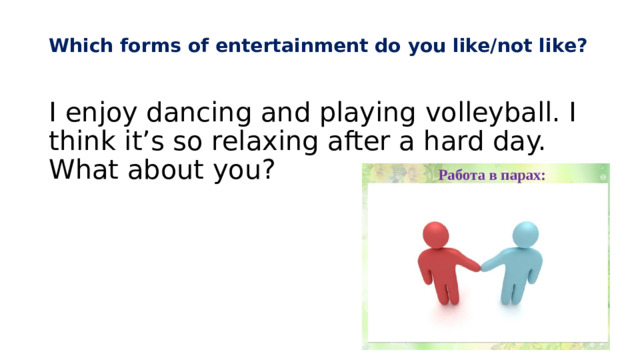  Which forms of entertainment do you like/not like?   I enjoy dancing and playing volleyball. I think it’s so relaxing after a hard day. What about you? 