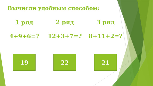 Вычисли удобным способом: 2 ряд   12+3+7=? 3 ряд   8+11+2=? 1 ряд   4+9+6=? 19 22 21 