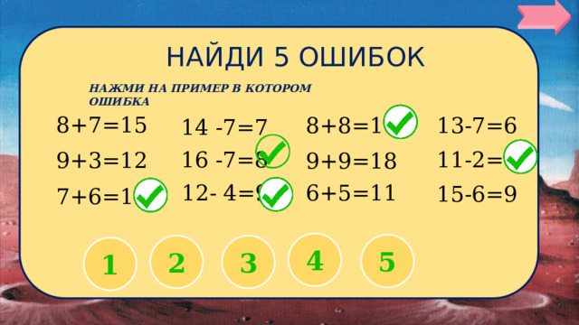 НАЙДИ 5 ОШИБОК НАЖМИ НА ПРИМЕР В КОТОРОМ ОШИБКА 8+7=15 13-7=6 8+8=17 14 -7=7 16 -7=8 11-2=8 9+3=12 9+9=18 6+5=11 12- 4=9 15-6=9 7+6=14 4 5 2 3 1 